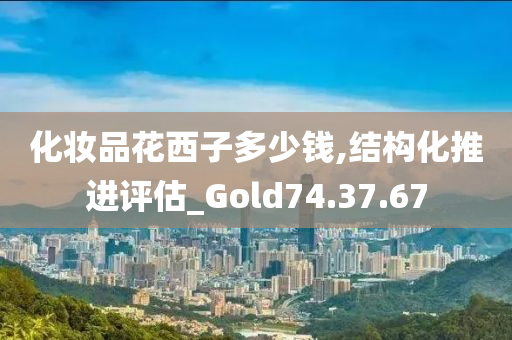 化妆品花西子多少钱,结构化推进评估_Gold74.37.67