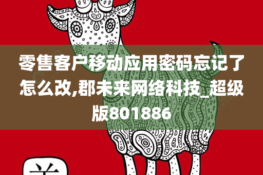 零售客户移动应用密码忘记了怎么改,郡未来网络科技_超级版801886