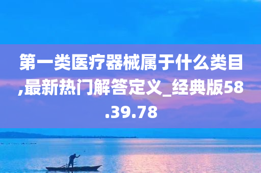 第一类医疗器械属于什么类目,最新热门解答定义_经典版58.39.78