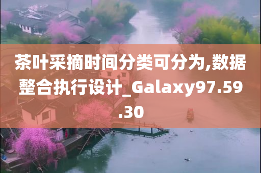 茶叶采摘时间分类可分为,数据整合执行设计_Galaxy97.59.30