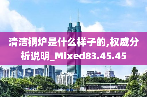 清洁锅炉是什么样子的,权威分析说明_Mixed83.45.45