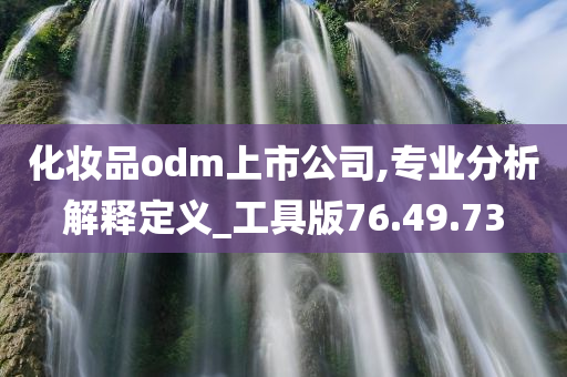 化妆品odm上市公司,专业分析解释定义_工具版76.49.73