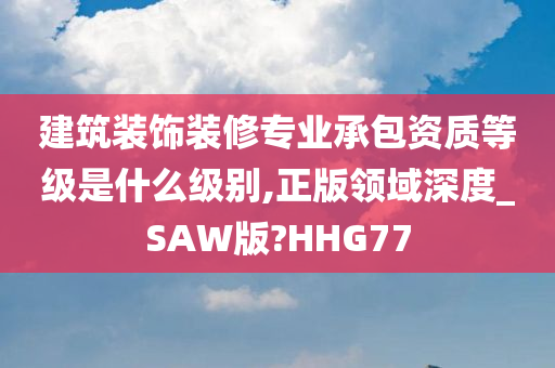 建筑装饰装修专业承包资质等级是什么级别,正版领域深度_SAW版?HHG77