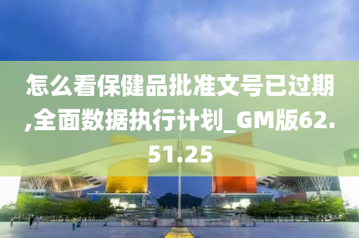 怎么看保健品批准文号已过期,全面数据执行计划_GM版62.51.25