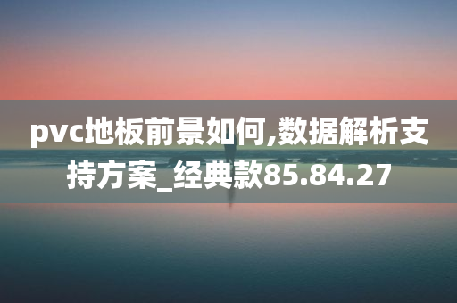 pvc地板前景如何,数据解析支持方案_经典款85.84.27