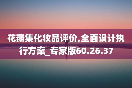 花瓣集化妆品评价,全面设计执行方案_专家版60.26.37