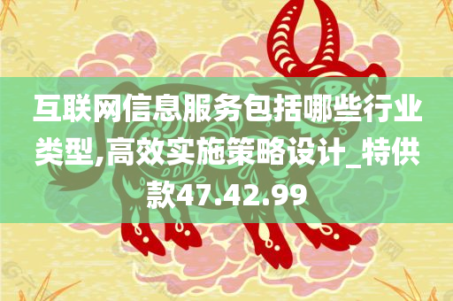 互联网信息服务包括哪些行业类型,高效实施策略设计_特供款47.42.99