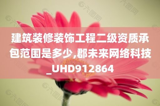 建筑装修装饰工程二级资质承包范围是多少,郡未来网络科技_UHD912864