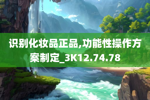 识别化妆品正品,功能性操作方案制定_3K12.74.78