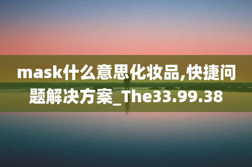 mask什么意思化妆品,快捷问题解决方案_The33.99.38