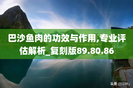 巴沙鱼肉的功效与作用,专业评估解析_复刻版89.80.86