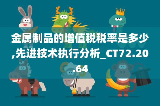 金属制品的增值税税率是多少,先进技术执行分析_CT72.20.64