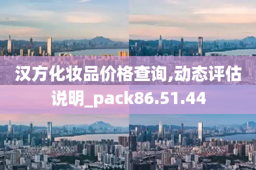 汉方化妆品价格查询,动态评估说明_pack86.51.44