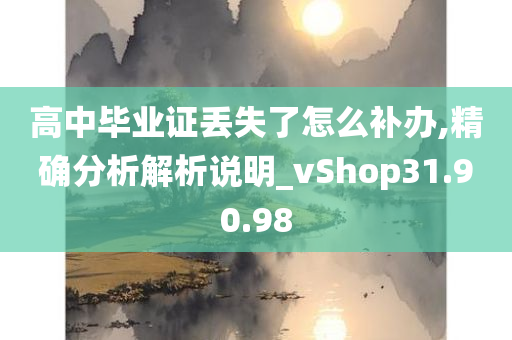 高中毕业证丢失了怎么补办,精确分析解析说明_vShop31.90.98