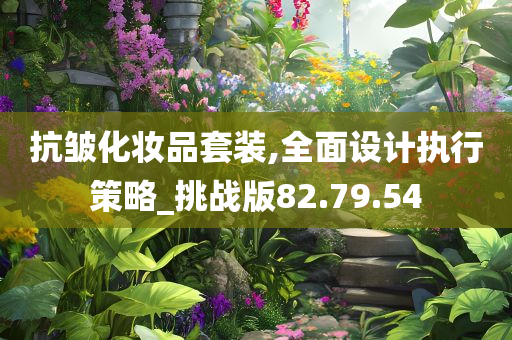 抗皱化妆品套装,全面设计执行策略_挑战版82.79.54