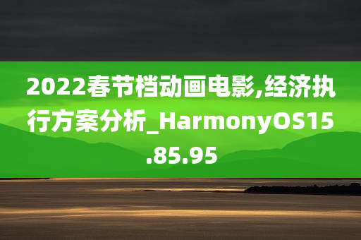 2022春节档动画电影,经济执行方案分析_HarmonyOS15.85.95