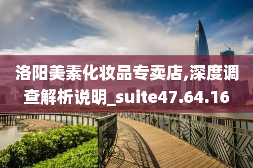 洛阳美素化妆品专卖店,深度调查解析说明_suite47.64.16