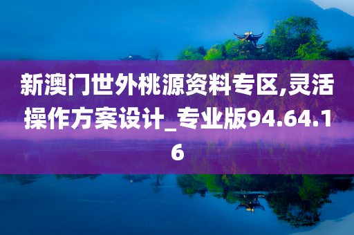 新澳门世外桃源资料专区,灵活操作方案设计_专业版94.64.16