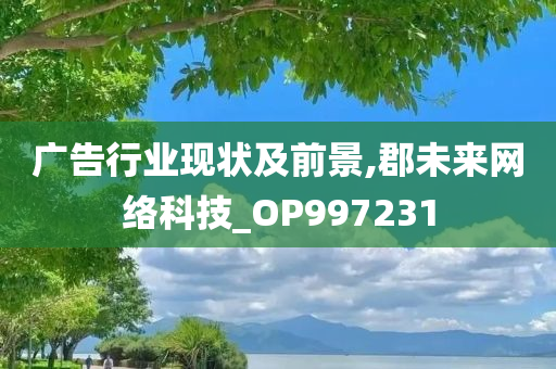 广告行业现状及前景,郡未来网络科技_OP997231