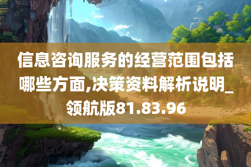 信息咨询服务的经营范围包括哪些方面,决策资料解析说明_领航版81.83.96