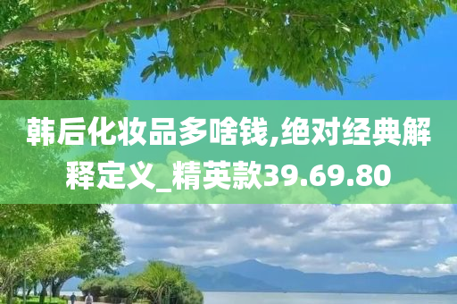 韩后化妆品多啥钱,绝对经典解释定义_精英款39.69.80