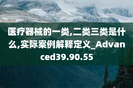 医疗器械的一类,二类三类是什么,实际案例解释定义_Advanced39.90.55