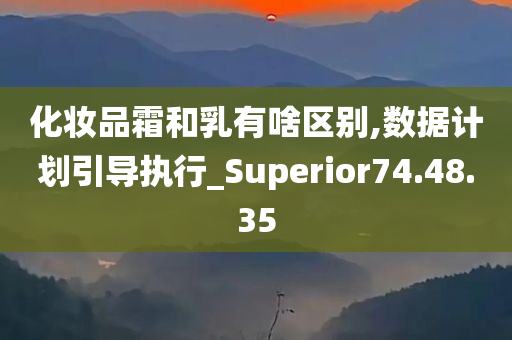 化妆品霜和乳有啥区别,数据计划引导执行_Superior74.48.35