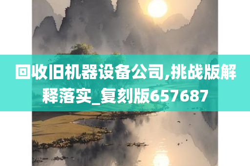 回收旧机器设备公司,挑战版解释落实_复刻版657687