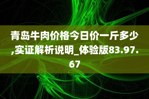 青岛牛肉价格今日价一斤多少,实证解析说明_体验版83.97.67