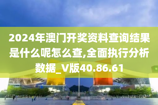 2024年澳门开奖资料查询结果是什么呢怎么查,全面执行分析数据_V版40.86.61