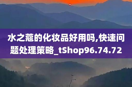 水之蔻的化妆品好用吗,快速问题处理策略_tShop96.74.72