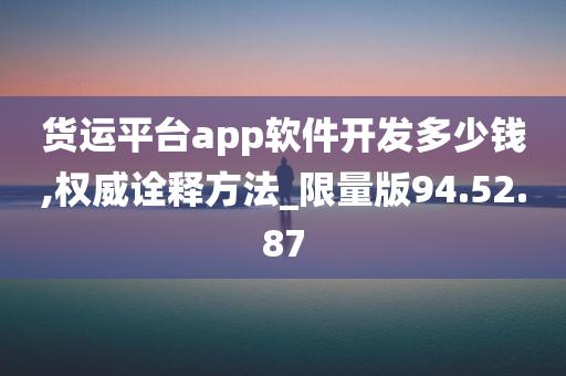 货运平台app软件开发多少钱,权威诠释方法_限量版94.52.87