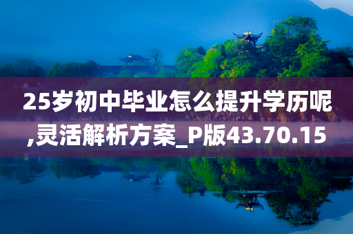 25岁初中毕业怎么提升学历呢,灵活解析方案_P版43.70.15