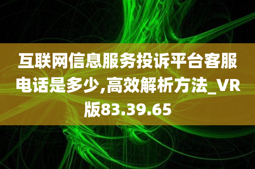 互联网信息服务投诉平台客服电话是多少,高效解析方法_VR版83.39.65