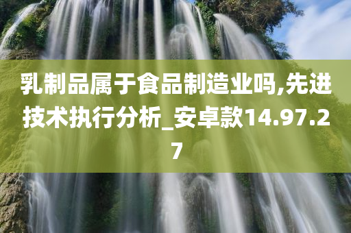 乳制品属于食品制造业吗,先进技术执行分析_安卓款14.97.27