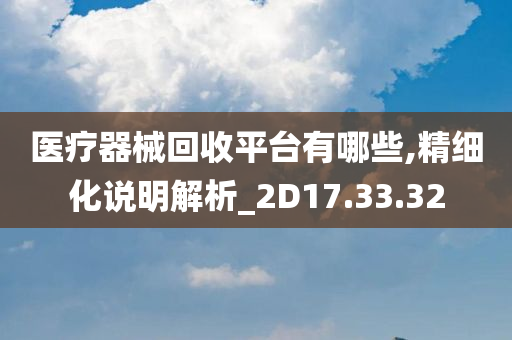 医疗器械回收平台有哪些,精细化说明解析_2D17.33.32