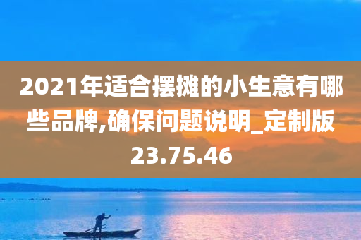 2021年适合摆摊的小生意有哪些品牌,确保问题说明_定制版23.75.46