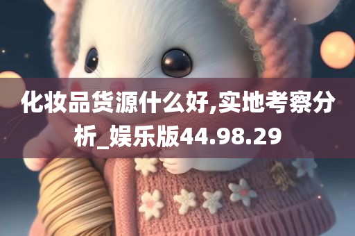 化妆品货源什么好,实地考察分析_娱乐版44.98.29