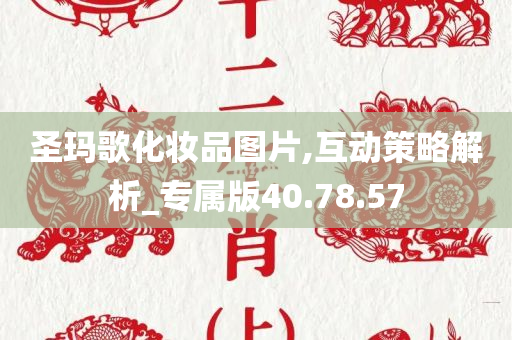 圣玛歌化妆品图片,互动策略解析_专属版40.78.57