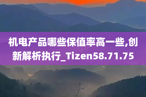 机电产品哪些保值率高一些,创新解析执行_Tizen58.71.75