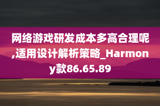 网络游戏研发成本多高合理呢,适用设计解析策略_Harmony款86.65.89