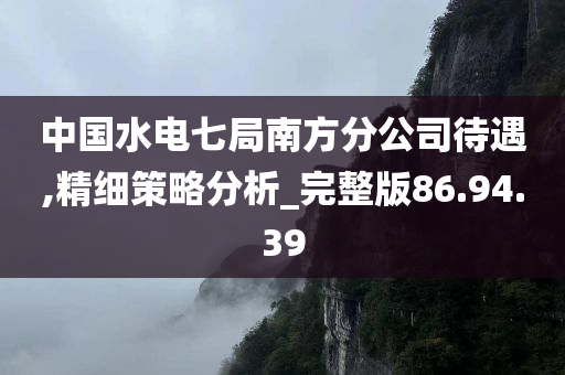 中国水电七局南方分公司待遇,精细策略分析_完整版86.94.39