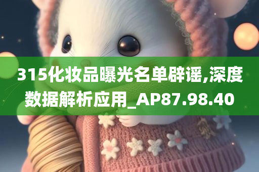 315化妆品曝光名单辟谣,深度数据解析应用_AP87.98.40