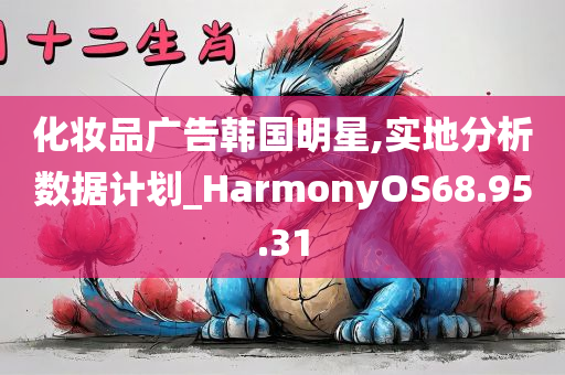 化妆品广告韩国明星,实地分析数据计划_HarmonyOS68.95.31