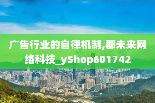 广告行业的自律机制,郡未来网络科技_yShop601742