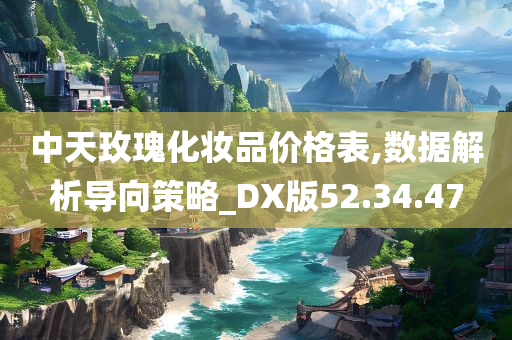 中天玫瑰化妆品价格表,数据解析导向策略_DX版52.34.47