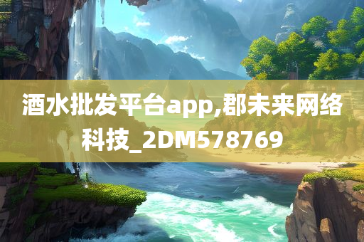 酒水批发平台app,郡未来网络科技_2DM578769