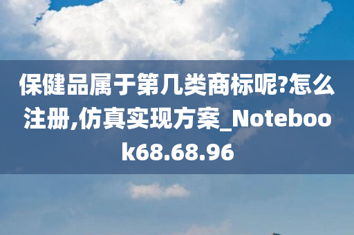 保健品属于第几类商标呢?怎么注册,仿真实现方案_Notebook68.68.96