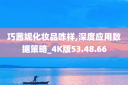 巧茜妮化妆品咋样,深度应用数据策略_4K版53.48.66