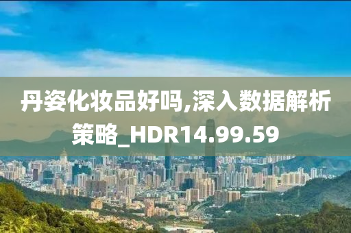 丹姿化妆品好吗,深入数据解析策略_HDR14.99.59